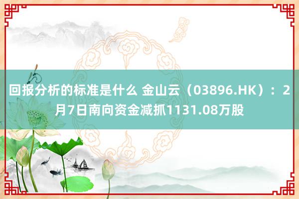 回报分析的标准是什么 金山云（03896.HK）：2月7日南向资金减抓1131.08万股