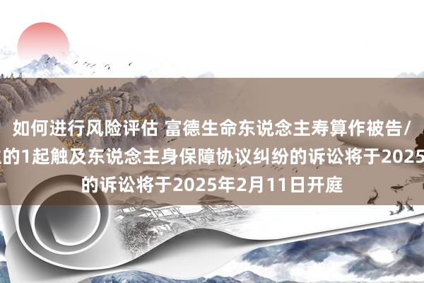 如何进行风险评估 富德生命东说念主寿算作被告/被上诉东说念主的1起触及东说念主身保障协议纠纷的诉讼将于2025年2月11日开庭