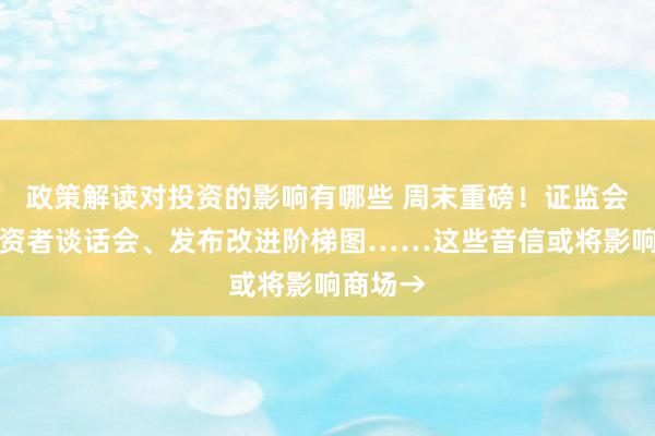 政策解读对投资的影响有哪些 周末重磅！证监会召开投资者谈话会、发布改进阶梯图……这些音信或将影响商场→