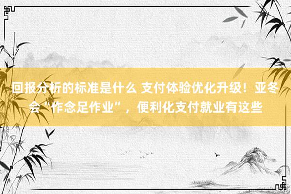 回报分析的标准是什么 支付体验优化升级！亚冬会“作念足作业”，便利化支付就业有这些