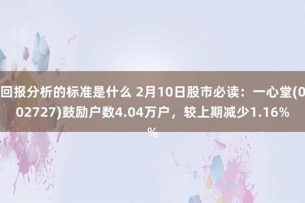 回报分析的标准是什么 2月10日股市必读：一心堂(002727)鼓励户数4.04万户，较上期减少1.16%