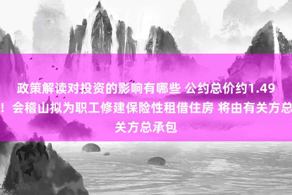 政策解读对投资的影响有哪些 公约总价约1.49亿元！会稽山拟为职工修建保险性租借住房 将由有关方总承包