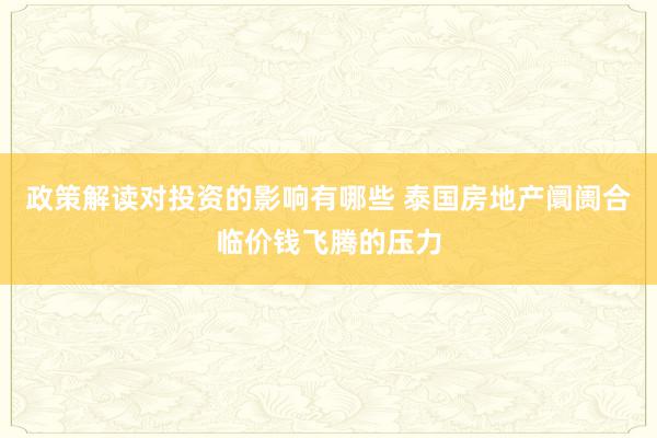 政策解读对投资的影响有哪些 泰国房地产阛阓合临价钱飞腾的压力