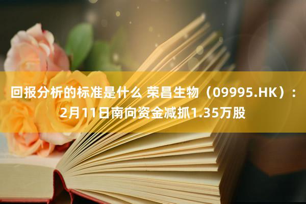 回报分析的标准是什么 荣昌生物（09995.HK）：2月11日南向资金减抓1.35万股