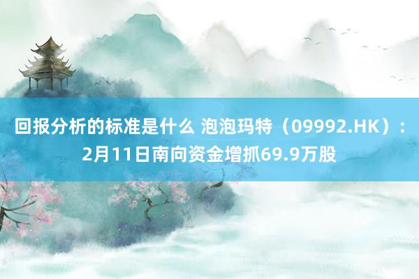 回报分析的标准是什么 泡泡玛特（09992.HK）：2月11日南向资金增抓69.9万股