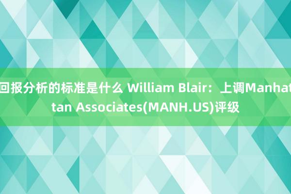 回报分析的标准是什么 William Blair：上调Manhattan Associates(MANH.US)评级