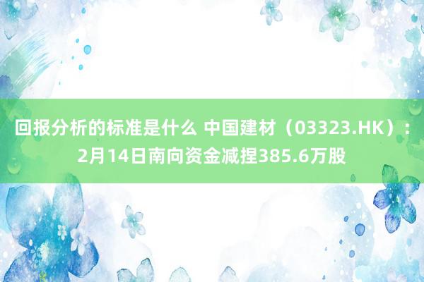 回报分析的标准是什么 中国建材（03323.HK）：2月14日南向资金减捏385.6万股