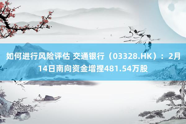 如何进行风险评估 交通银行（03328.HK）：2月14日南向资金增捏481.54万股