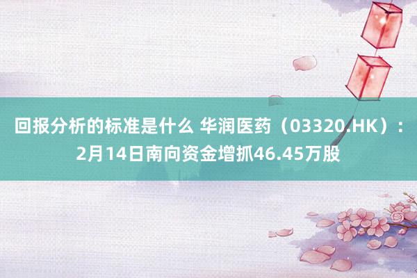 回报分析的标准是什么 华润医药（03320.HK）：2月14日南向资金增抓46.45万股