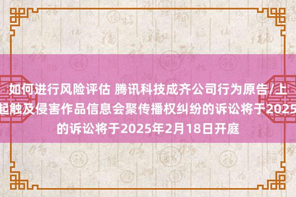 如何进行风险评估 腾讯科技成齐公司行为原告/上诉东说念主的1起触及侵害作品信息会聚传播权纠纷的诉讼将于2025年2月18日开庭