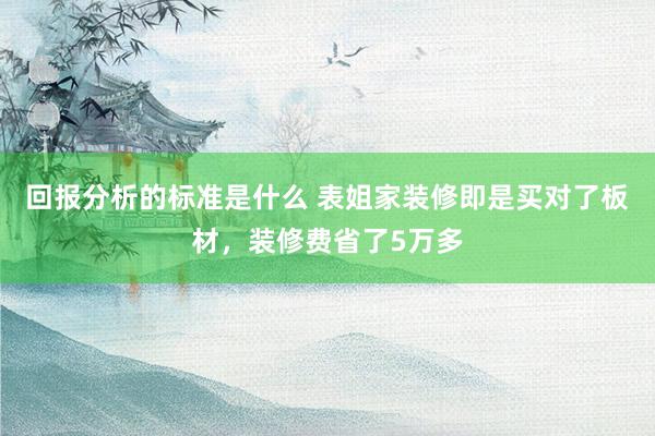 回报分析的标准是什么 表姐家装修即是买对了板材，装修费省了5万多