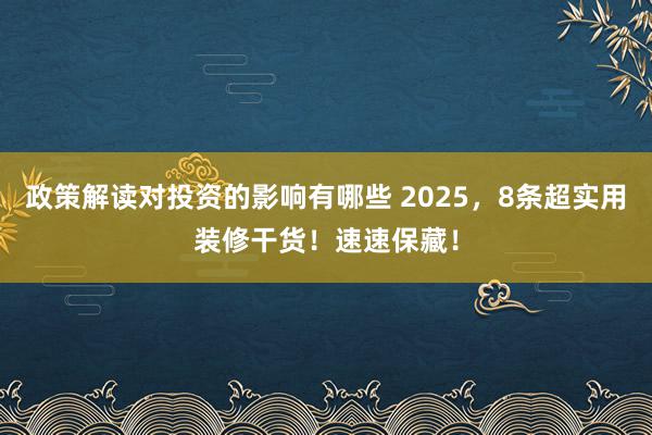 政策解读对投资的影响有哪些 2025，8条超实用装修干货！速速保藏！