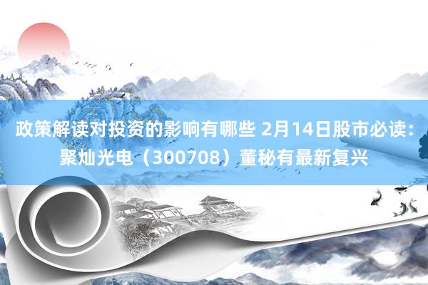 政策解读对投资的影响有哪些 2月14日股市必读：聚灿光电（300708）董秘有最新复兴