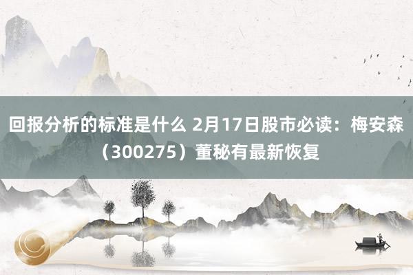 回报分析的标准是什么 2月17日股市必读：梅安森（300275）董秘有最新恢复