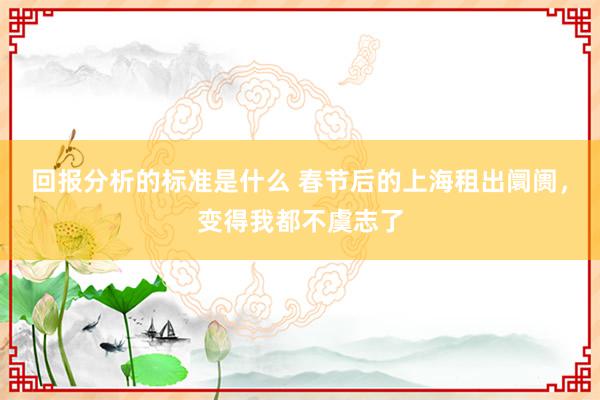 回报分析的标准是什么 春节后的上海租出阛阓，变得我都不虞志了