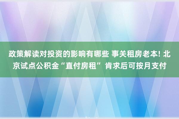 政策解读对投资的影响有哪些 事关租房老本! 北京试点公积金“直付房租” 肯求后可按月支付