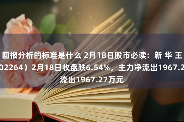 回报分析的标准是什么 2月18日股市必读：新 华 王人（002264）2月18日收盘跌6.54%，主力净流出1967.27万元