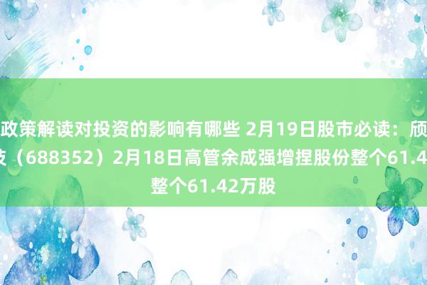 政策解读对投资的影响有哪些 2月19日股市必读：颀中科技（688352）2月18日高管余成强增捏股份整个61.42万股