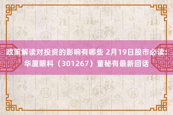 政策解读对投资的影响有哪些 2月19日股市必读：华厦眼科（301267）董秘有最新回话