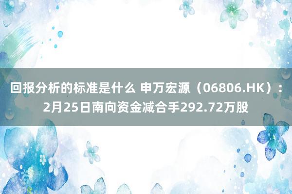 回报分析的标准是什么 申万宏源（06806.HK）：2月25