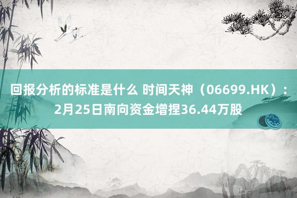 回报分析的标准是什么 时间天神（06699.HK）：2月25