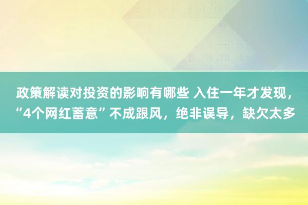 政策解读对投资的影响有哪些 入住一年才发现，“4个网红蓄意”不成跟风，绝非误导，缺欠太多