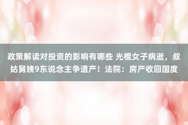 政策解读对投资的影响有哪些 光棍女子病逝，叔姑舅姨9东说念主争遗产！法院：房产收回国度