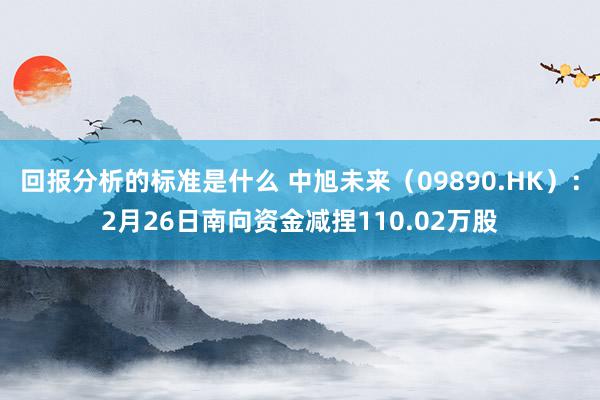 回报分析的标准是什么 中旭未来（09890.HK）：2月26日南向资金减捏110.02万股