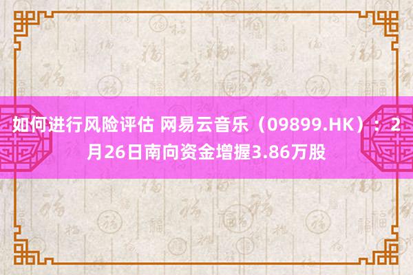 如何进行风险评估 网易云音乐（09899.HK）：2月26日南向资金增握3.86万股