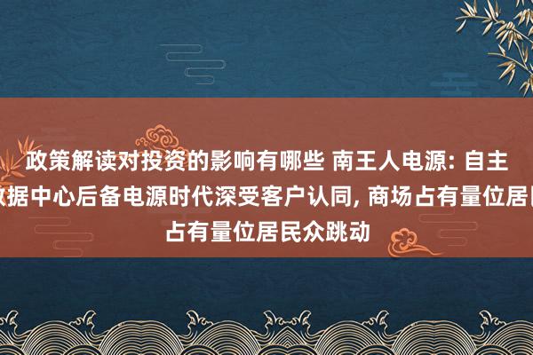 政策解读对投资的影响有哪些 南王人电源: 自主研发的数据中心后备电源时代深受客户认同, 商场占有量位居民众跳动