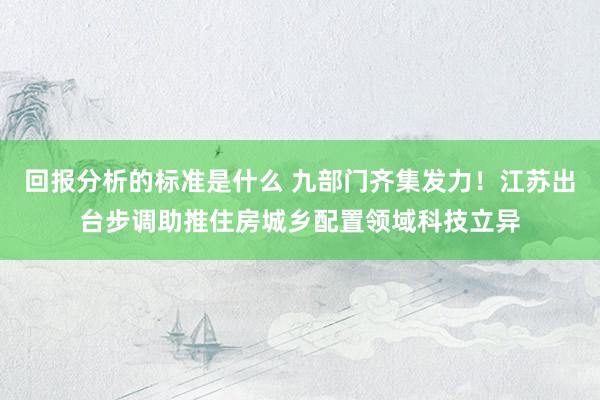 回报分析的标准是什么 九部门齐集发力！江苏出台步调助推住房城乡配置领域科技立异