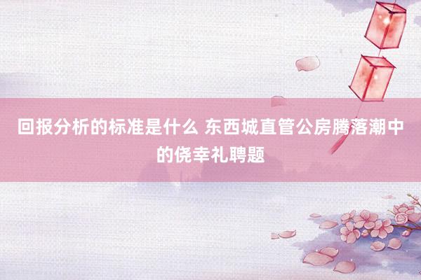 回报分析的标准是什么 东西城直管公房腾落潮中的侥幸礼聘题