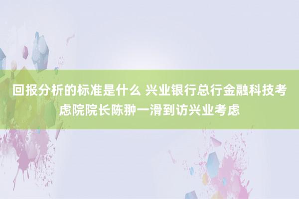 回报分析的标准是什么 兴业银行总行金融科技考虑院院长陈翀一滑到访兴业考虑