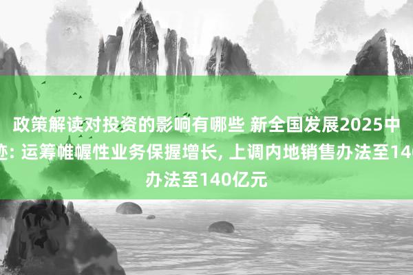 政策解读对投资的影响有哪些 新全国发展2025中期事迹: 运筹帷幄性业务保握增长, 上调内地销售办法至140亿元