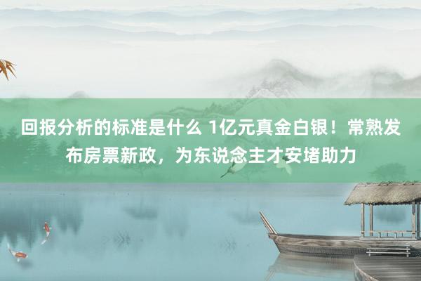 回报分析的标准是什么 1亿元真金白银！常熟发布房票新政，为东说念主才安堵助力