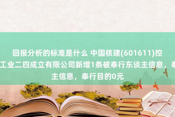 回报分析的标准是什么 中国核建(601611)控股的中国核工业二四成立有限公司新增1条被奉行东谈主信息，奉行目的0元