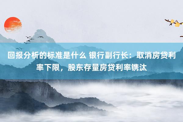 回报分析的标准是什么 银行副行长：取消房贷利率下限，股东存量房贷利率镌汰