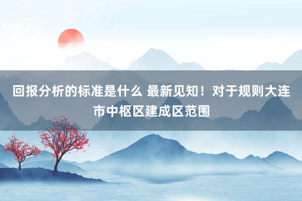 回报分析的标准是什么 最新见知！对于规则大连市中枢区建成区范围