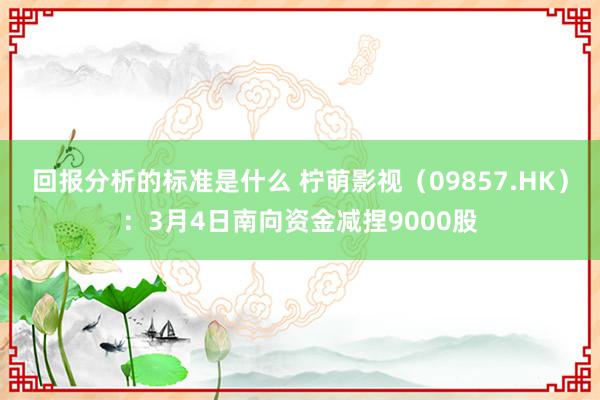 回报分析的标准是什么 柠萌影视（09857.HK）：3月4日南向资金减捏9000股