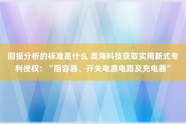 回报分析的标准是什么 奥海科技获取实用新式专利授权：“阻容器