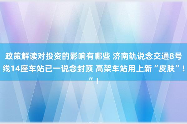 政策解读对投资的影响有哪些 济南轨说念交通8号线14座车站已