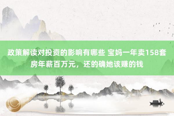 政策解读对投资的影响有哪些 宝妈一年卖158套房年薪百万元，