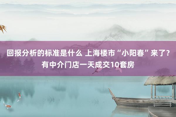 回报分析的标准是什么 上海楼市“小阳春”来了？有中介门店一天成交10套房