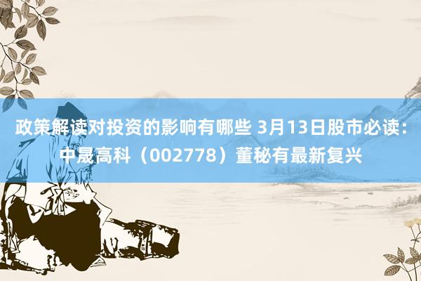 政策解读对投资的影响有哪些 3月13日股市必读：中晟高科（002778）董秘有最新复兴