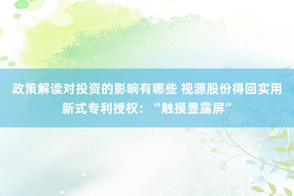 政策解读对投资的影响有哪些 视源股份得回实用新式专利授权：“触摸显露屏”