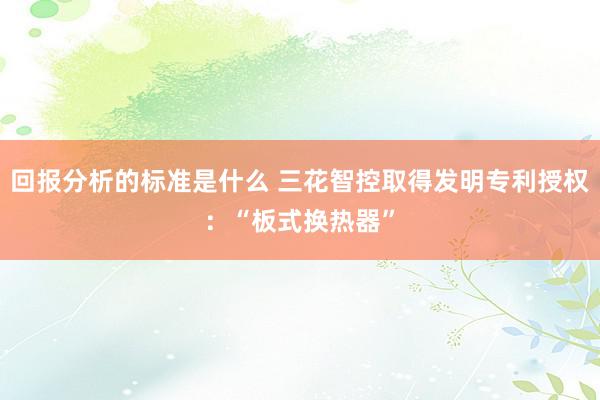 回报分析的标准是什么 三花智控取得发明专利授权：“板式换热器”