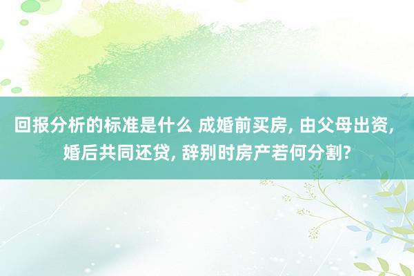 回报分析的标准是什么 成婚前买房, 由父母出资, 婚后共同还