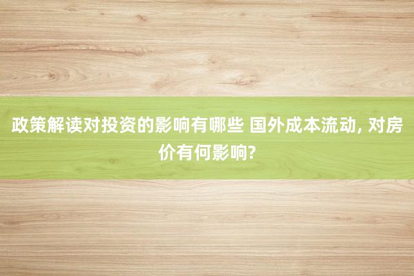 政策解读对投资的影响有哪些 国外成本流动, 对房价有何影响?