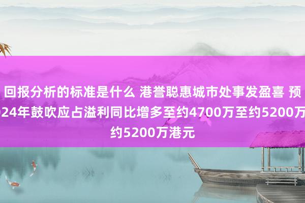 回报分析的标准是什么 港誉聪惠城市处事发盈喜 预期2024年鼓吹应占溢利同比增多至约4700万至约5200万港元