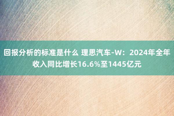 回报分析的标准是什么 理思汽车-W：2024年全年收入同比增长16.6%至1445亿元